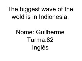 The biggest wave of the wold is in Indionesia. Nome: Guilherme Turma:82 Inglês 