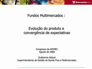 Fundos Multimercados :  Evolução do produto e  convergência de expectativas Congresso da APIMEC Agosto de 2008 Guilherme Abbud Superintendente de Gestão de Renda Fixa e Multimercados 