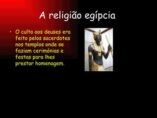 A religião egípcia  O culto aos deuses era feito pelos sacerdotes nos templos onde se faziam cerimónias e festas para lhes  prestar homenagem.  