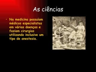 As ciências Na medicina possuíam médicos especialistas em várias doenças e faziam cirurgias utilizando inclusive um tipo de anestesia. 