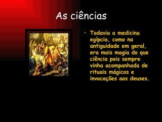 As ciências Todavia a medicina egípcia, como na antiguidade em geral, era mais magia do que ciência pois sempre vinha acompanhada de rituais mágicos e invocações aos deuses. 