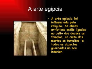 A arte egipcia  A arte egipcia foi influenciada pela religião. As obras artísticas estão ligadas ao culto dos deuses os templos, ao culto dos mortos os tumultos, e todos os objectos guardados no seu interior. 