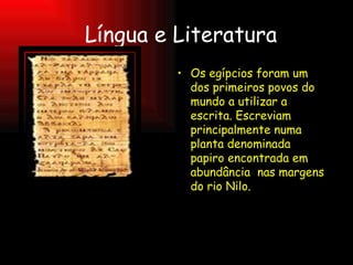 Língua e Literatura Os egípcios foram um dos primeiros povos do mundo a utilizar a escrita. Escreviam principalmente numa planta denominada papiro encontrada em abundância  nas margens do rio Nilo.  