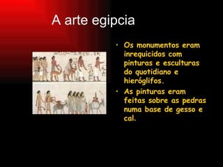 A arte egipcia Os monumentos eram inrequicidos com pinturas e esculturas do quotidiano e hieróglifos.  As pinturas eram feitas sobre as pedras numa base de gesso e cal . 
