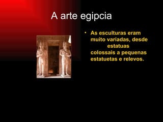 A arte egipcia As esculturas eram muito variadas, desde  estatuas colossais a pequenas estatuetas e relevos. 