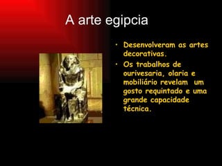 A arte egipcia Desenvolveram as artes decorativas. Os trabalhos de ourivesaria, olaria e mobiliário revelam  um gosto requintado e uma grande capacidade técnica. 