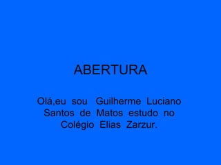 ABERTURA Olá,eu  sou  Guilherme  Luciano  Santos  de  Matos  estudo  no  Colégio  Elias  Zarzur.  