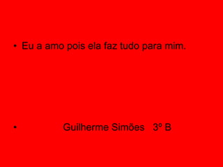 Eu a amo pois ela faz tudo para mim. Guilherme Simões  3º B 