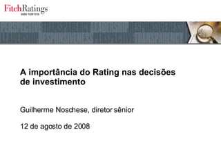 A importância do Rating nas decisões  de investimento Guilherme Noschese, diretor sênior 12 de agosto de 2008 