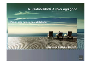 Sustentabilidade é valor agregado
Pagar mais pela sustentabilidade...
...mas sem se preocupar com isso!
 