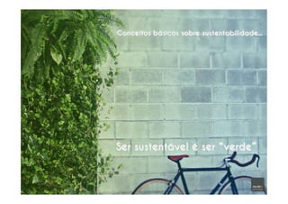 Conceitos básicos sobre sustentabilidade...
Ser sustentável é ser “verde”
 