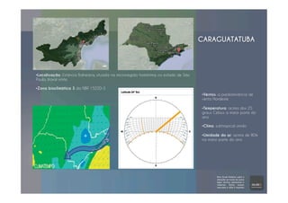 CARAGUATATUBA
• Ventos: a predominância de
vento Nordeste
• Temperatura: acima dos 25
graus Celsius a maior parte do
ano
• Clima: subtropical úmido
• Umidade do ar: acima de 80%
na maior parte do ano
• Localização: Estância Balneária, situada na microrregião homônima, no estado de São
Paulo; litoral norte.
• Zona bioclimática 3 da NBR 15220-3
 