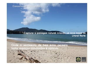 Conceitos do Paisagismo...
	
  
Onde o sentimento de bem estar permeia
todos espaços construídos e naturais
Capturar a paisagem natural, criando um novo ícone no
Litoral Norte
 
