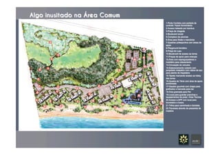 Algo inusitado na Área Comum
1-Porte Cochére com portaria de
controle / Apoio funcionários
2-Acesso ladeado por bambus
3-Praça de chegada
4-Boulevard social
5-Complexo de piscinas
6-Área para Skate e manobras
7-Quadras poliesportiva com áreas de
apoio
8-Playground temático
9-Praça do Luau
10-Boulevard de acesso as torres
11-Praças de apoio para crianças
12-Área com espreguiçadeiras e
mobilário para relaxamento
13-Circulação de veículos
14-Estacionamento coberto com
pergolado metpalico com cabos de aço
para plantio de trepadeira
15-Tapete marcando acesso ao lobby
das torres
16-Quadra de Tênis com área de apoio
sombreada
17-Gazebo gourmet com chapa para
grelhados e bancada para bar
18-Área gramada para Pet
19-Local para guardar pranchas e
equipamentos de praia / Área Técnica
20-Acesso a APP com local para
bicicletário e lixeira
21-Trilha para caminhada e bicicleta
22-Travessia através de passarela de
madeira
 