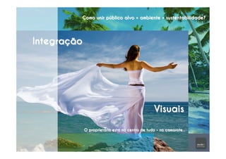 Integração
Como unir público alvo + ambiente + sustentabilidade?
O proprietário está no centro de tudo – no camarote...
Visuais
 