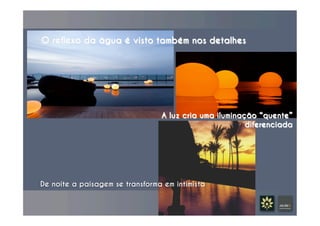 O reflexo da água é visto também nos detalhes
A luz cria uma iluminação “quente”
diferenciada
De noite a paisagem se transforma em intimista	
  
 