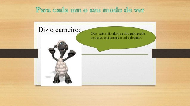 Diz o carneiro:

Que saltos tão altos eu dou pelo prado,
se a erva está tenra e o sol é doirado !

 