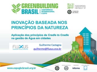 Guilherme Castagna
guilherme@fluxus.eco.br
INOVAÇÃO BASEADA NOS
PRINCÍPIOS DA NATUREZA
Aplicação dos princípios de Cradle to Cradle
na gestão de Água em cidades
 
