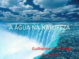 A ÁGUA NA NATUREZA
Guilherme D. e Thiago
Turma 45
 
