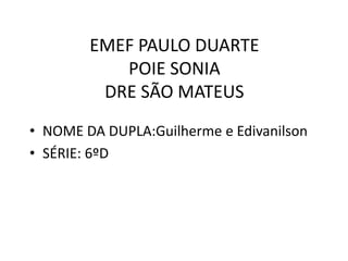 EMEF PAULO DUARTE
POIE SONIA
DRE SÃO MATEUS
• NOME DA DUPLA:Guilherme e Edivanilson
• SÉRIE: 6ºD

 