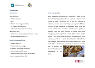 Cuca de Uva
Ingredientes:
500g de farinha;
1 chávena de açúcar;
2 ovos;
½ chávena de manteiga amolecida;
1 1/2 chávena de leite morno;
1 colher de chá de casca de limão ralada;
8g fermento seco;
2 cachos de uva de mesa pequenos lavados e secos;
1 forma retangular de 35×24 cm.
Ingredientes para a farofa:
1 chávena de açúcar;
1 chávena de farinha de trigo;
1/3 chávena de manteiga amolecida;
2 colheres (sopa rasa) de natas;
1 colher de chá de canela raspas de um limão;
1 pacote de açúcar de baunilha.
Modo de preparação:
Numa tigela dilua no leite morno o fermento e o açúcar (o leite
deve estar morno para frio e não para quente para não corrermos
o risco de matar o fermento). Bata os ovos e a manteiga na
batedeira, usando as pás, e depois troque para o gancho. Adicione
a farinha e bata novamente em velocidade baixa. Junte, aos
poucos, o leite morno e continue batendo com o gancho da
batedeira. Bata por alguns minutos até formar uma massa
homogénea, porém peganhenta e mole. Cubra e deixe levedar
durante 1 hora ou até dobrar de tamanho. Deite a massa na forma
untada e puxando com a ponta dos dedos cubra todo o fundo.
Distribua a uva aleatoriamente sobre a massa, depois cubra com a
farofa. Cubra e deixe levedar novamente até dobrar de tamanho.
Leve 20 minutos (até
dourar e firmar) ao forno
pré-aquecido a 180
graus.
 