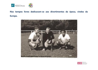 Nos tempos livres dedicavam-se aos divertimentos da época, vindos da
Europa.
1944
Na foto, jovens jogam futebol no Campo Municipal.
 