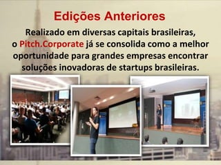 Edições Anteriores
Realizado em diversas capitais brasileiras,
o Pitch.Corporate já se consolida como a melhor
oportunidade para grandes empresas encontrar
soluções inovadoras de startups brasileiras.
 