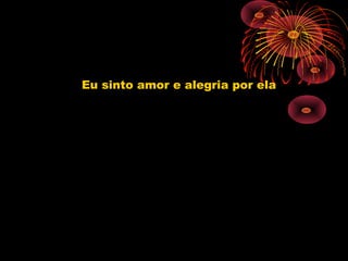 Eu sinto amor e alegria por ela
 