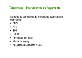 Tendências – Instrumentos de Pagamento

Aumento de penetração de tecnologias associadas a
mobilidade:
• SMS
• NFC
• SIM
• USSD
• Aplicativos em Java
• Mobile browsing
• Aplicações associadas a LBS
 