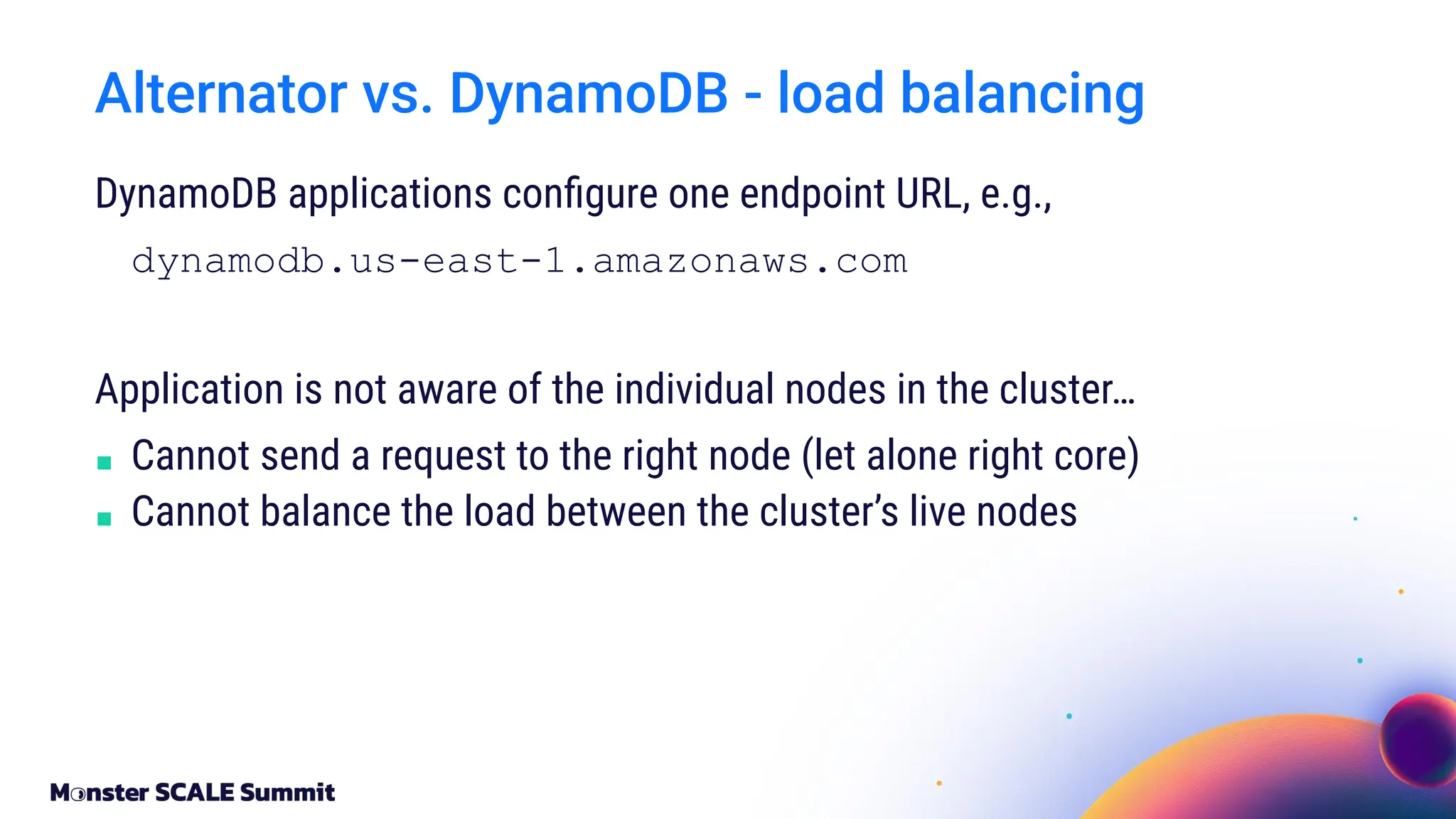DynamoDB applications conﬁgure one endpoint URL, e.g.,
dynamodb.us-east-1.amazonaws.com
Application is not aware of the individual nodes in the cluster…
■ Cannot send a request to the right node (let alone right core)
■ Cannot balance the load between the cluster’s live nodes
Alternator vs. DynamoDB - load balancing
 