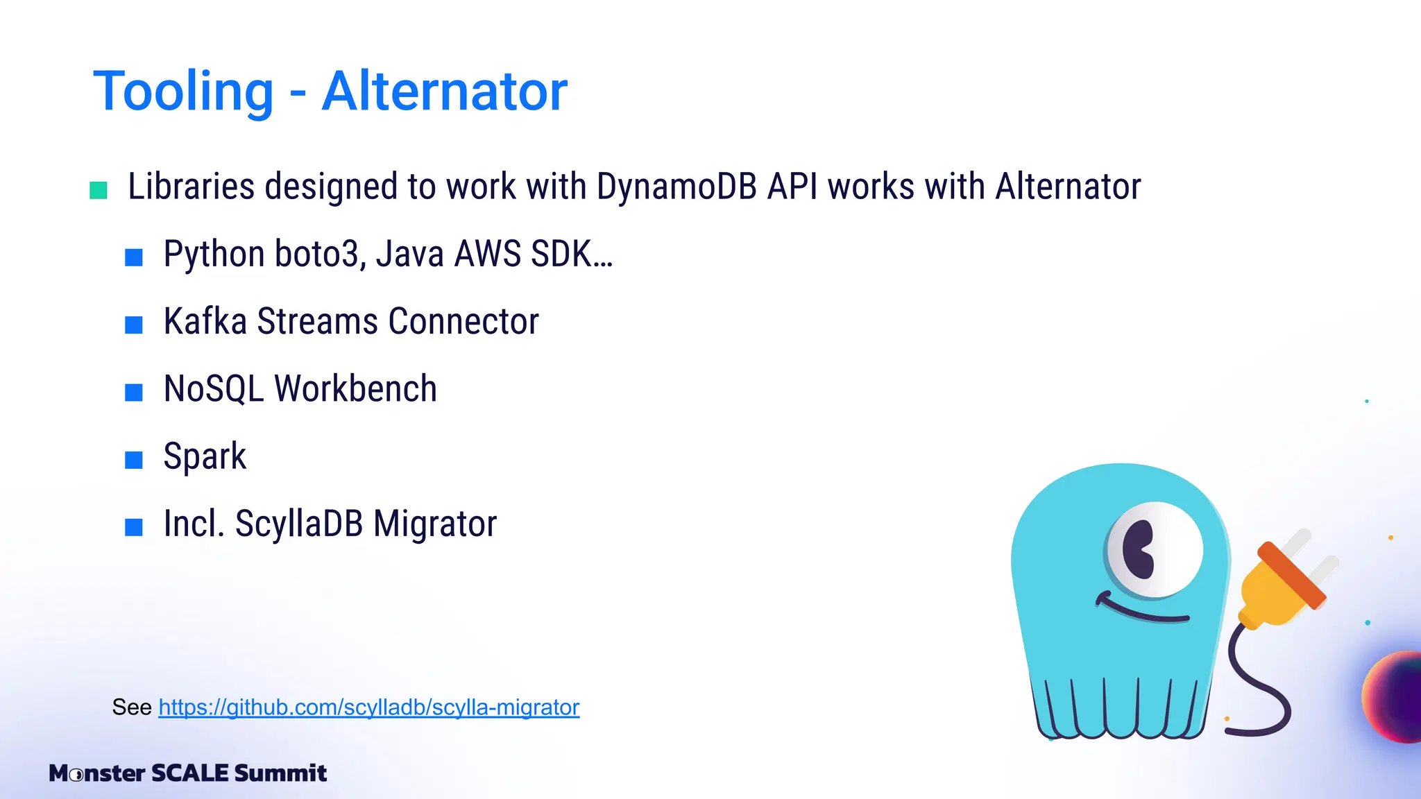 Tooling - Alternator
■ Libraries designed to work with DynamoDB API works with Alternator
■ Python boto3, Java AWS SDK…
■ Kafka Streams Connector
■ NoSQL Workbench
■ Spark
■ Incl. ScyllaDB Migrator
See https://github.com/scylladb/scylla-migrator
 
