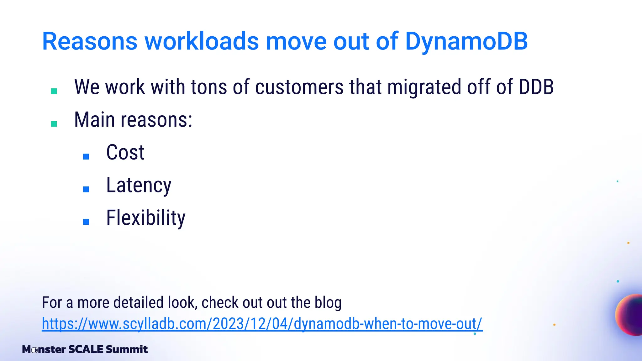 Reasons workloads move out of DynamoDB
■ We work with tons of customers that migrated off of DDB
■ Main reasons:
■ Cost
■ Latency
■ Flexibility
For a more detailed look, check out out the blog
https://www.scylladb.com/2023/12/04/dynamodb-when-to-move-out/
 