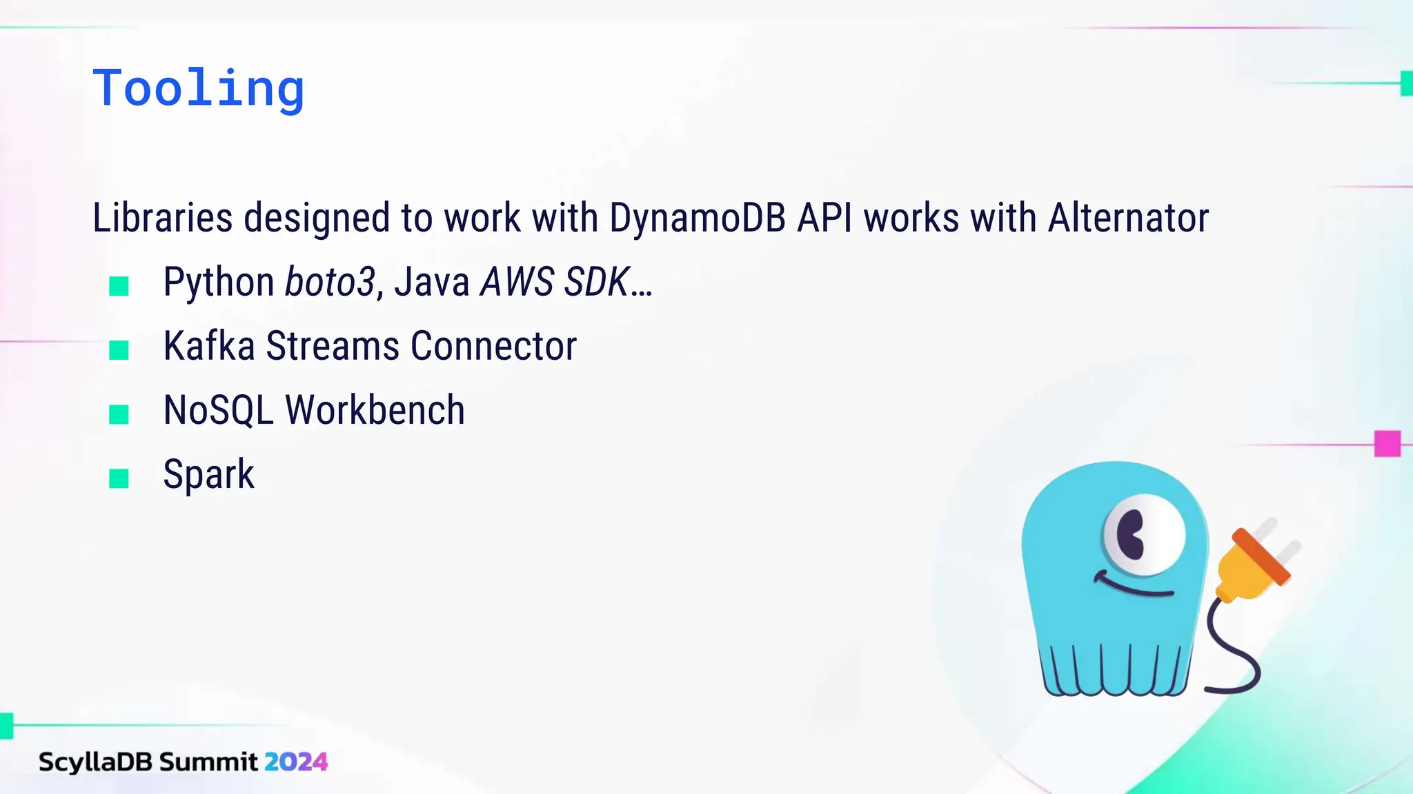 Libraries designed to work with DynamoDB API works with Alternator
■ Python boto3, Java AWS SDK…
■ Kafka Streams Connector
■ NoSQL Workbench
■ Spark
Tooling
 