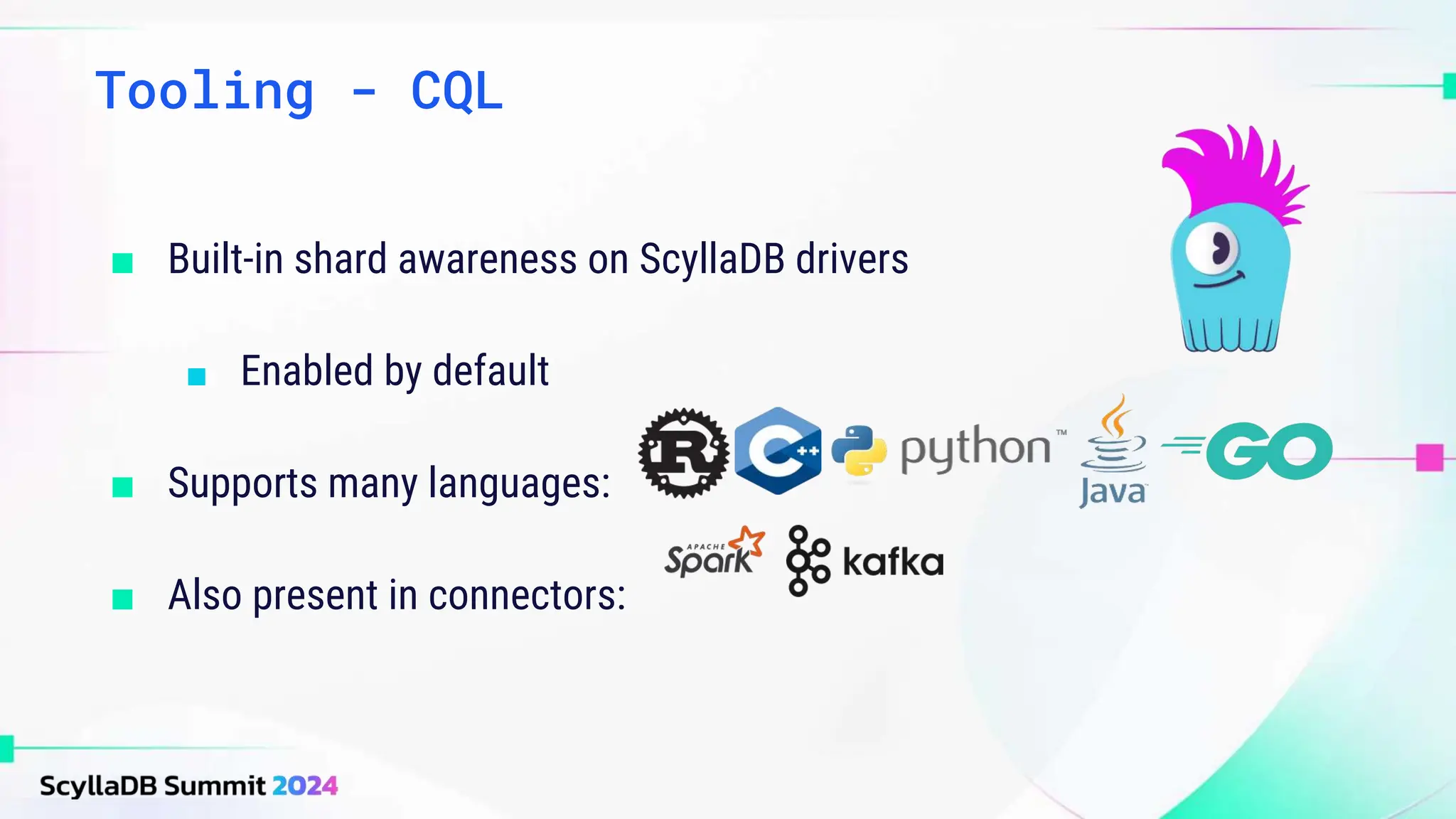 Tooling - CQL
■ Built-in shard awareness on ScyllaDB drivers
■ Enabled by default
■ Supports many languages:
■ Also present in connectors:
 