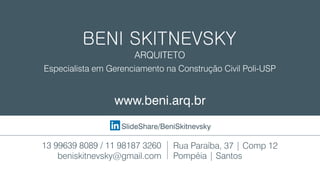 SlideShare/BeniSkitnevsky
www.beni.arq.br
ARQUITETO
Especialista em Gerenciamento na Construção Civil Poli-USP
13 99639 8089 / 11 98187 3260
beniskitnevsky@gmail.com
Rua Paraíba, 37 | Comp 12
Pompéia | Santos
 