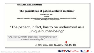 21
Material Desenvolvido por Guilherme Rabello / InovaInCor – Reprodução Não Autorizada
“O paciente, de fato, precisa ser compreendido com
um ser-humano singular.”
 