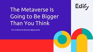 Por Guilherme Ravache @gravache
The Metaverse Is
Going to Be Bigger
Than You Think
 