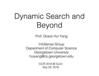 Dynamic Search and
Beyond
Prof. Grace Hui Yang
InfoSense Group
Department of Computer Science
Georgetown University
huiyang@cs.georgetown.edu
Sep 29, 2018
CCIR 2018 @ Guilin
 
