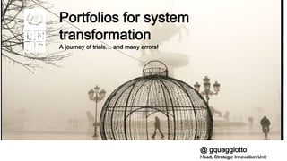 Change with greater purpose
Portfolios for system
transformation
A journey of trials… and many errors!
@ gquaggiotto
Head, Strategic Innovation Unit
 