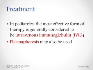 Treatment
• In pediatrics, the most effective form of
therapy is generally considered to
be intravenous immunoglobulin (IVIG)
• Plasmapheresis may also be used
19/08/2018
Pediatric Guillain-Barré syndrome
Prof. Dr .Saad S Al Ani
50
 