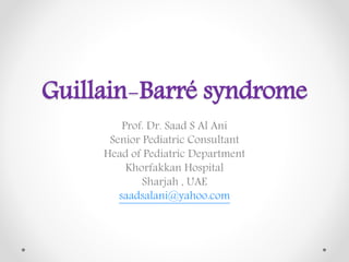 Guillain-Barré syndrome
Prof. Dr. Saad S Al Ani
Senior Pediatric Consultant
Head of Pediatric Department
Khorfakkan Hospital
Sharjah , UAE
saadsalani@yahoo.com
 