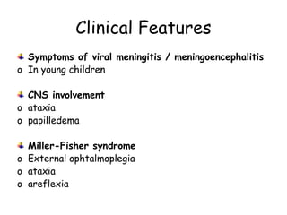 Clinical Features
Symptoms of viral meningitis / meningoencephalitis
o In young children
CNS involvement
o ataxia
o papilledema
Miller-Fisher syndrome
o External ophtalmoplegia
o ataxia
o areflexia
 
