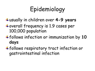Epidemiology
usually in children over 4-9 years
overall frequency is 1.9 cases per
100,000 population
follows infection or immunization by 10
days
follows respiratory tract infection or
gastrointestinal infection
 