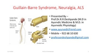 Guillain-Barre Syndrome, Neuralgia, ALS
• Presented By – 
Prof.Dr.R.R.Deshpande (M.D in 
Ayurvdic Medicine & M.D. in 
Ayurvedic Physiology)
• www.ayurvedicfriend.com
• Mobile – 922 68 10 630
• professordeshpande@gmail.com
11/17/2016 1Prof.Dr.R.R.Deshpande
 