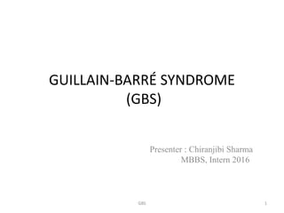 GUILLAIN-BARRÉ SYNDROME
(GBS)
Presenter : Chiranjibi Sharma
MBBS, Intern 2016
GBS 1
 