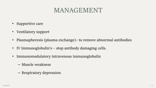 2/14/2023 21
• Supportive care
• Ventilatory support
• Plasmapheresis (plasma exchange)– to remove abnormal antibodies
• IV Immunoglobulin's – stop antibody damaging cells.
• Immunomodulatory intravenous immunoglobulin
– Muscle weakness
– Respiratory depression
MANAGEMENT
 