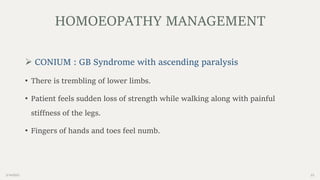 2/14/2023 23
 CONIUM : GB Syndrome with ascending paralysis
• There is trembling of lower limbs.
• Patient feels sudden loss of strength while walking along with painful
stiffness of the legs.
• Fingers of hands and toes feel numb.
HOMOEOPATHY MANAGEMENT
 