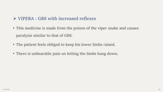 2/14/2023 26
 VIPERA : GBS with increased reflexes
• This medicine is made from the poison of the viper snake and causes
paralysis similar to that of GBS.
• The patient feels obliged to keep his lower limbs raised.
• There is unbearable pain on letting the limbs hang down.
 
