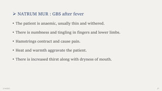 2/14/2023 27
 NATRUM MUR : GBS after fever
• The patient is anaemic, usually thin and withered.
• There is numbness and tingling in fingers and lower limbs.
• Hamstrings contract and cause pain.
• Heat and warmth aggravate the patient.
• There is increased thirst along with dryness of mouth.
 