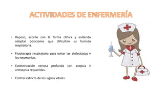 • Reposo, acorde con la forma clínica y evitando
adoptar posiciones que dificulten su función
respiratoria.
• Fisioterapia respiratoria para evitar las atelectasias y
las neumonías.
• Cateterización venosa profunda con asepsia y
antisepsia requeridas.
• Control estricto de los signos vitales.
 